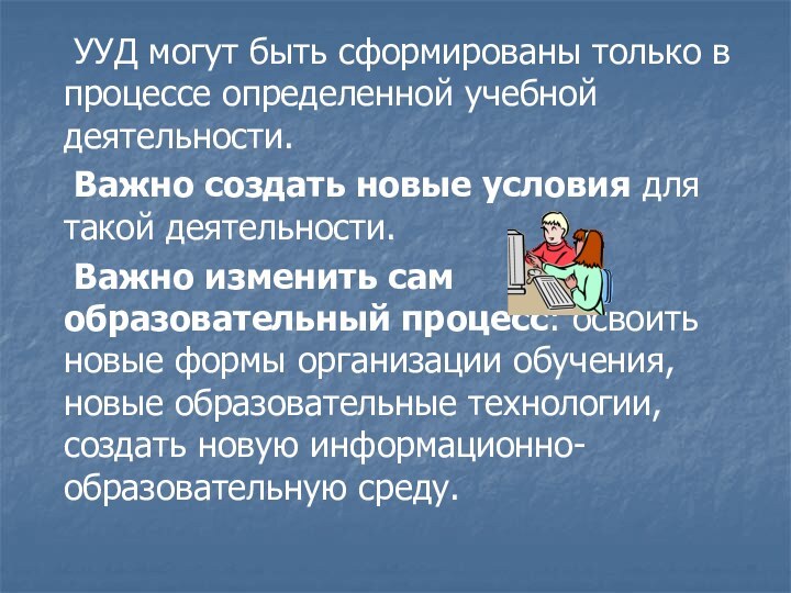 УУД могут быть сформированы только в процессе определенной учебной деятельности. 	Важно создать