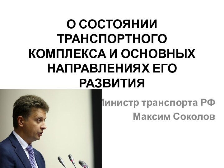 О СОСТОЯНИИ ТРАНСПОРТНОГО КОМПЛЕКСА И ОСНОВНЫХ НАПРАВЛЕНИЯХ ЕГО РАЗВИТИЯ Министр транспорта РФ Максим Соколов