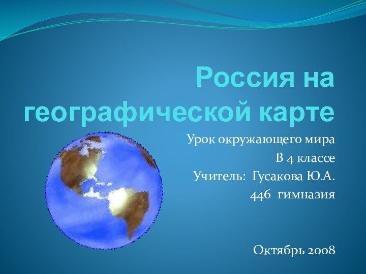 Россия на географической картеУрок окружающего мираВ 4 классеУчитель: Гусакова Ю.А.446 гимназияОктябрь 2008