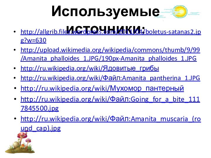 Используемые источники:http://allgrib.files.wordpress.com/2011/04/boletus-satanas2.jpg?w=630http://upload.wikimedia.org/wikipedia/commons/thumb/9/99/Amanita_phalloides_1.JPG/190px-Amanita_phalloides_1.JPGhttp://ru.wikipedia.org/wiki/Ядовитые_грибыhttp://ru.wikipedia.org/wiki/Файл:Amanita_pantherina_1.JPGhttp://ru.wikipedia.org/wiki/Мухомор_пантерныйhttp://ru.wikipedia.org/wiki/Файл:Going_for_a_bite_1117845500.jpg http://ru.wikipedia.org/wiki/Файл:Amanita_muscaria_(round_cap).jpg