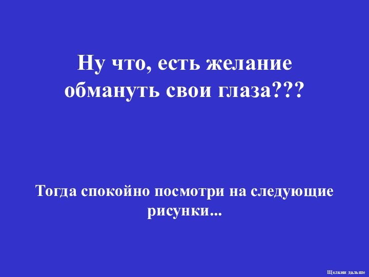 Тогда спокойно посмотри на следующие рисунки...Ну что, есть желание обмануть свои глаза???Щелкни дальше