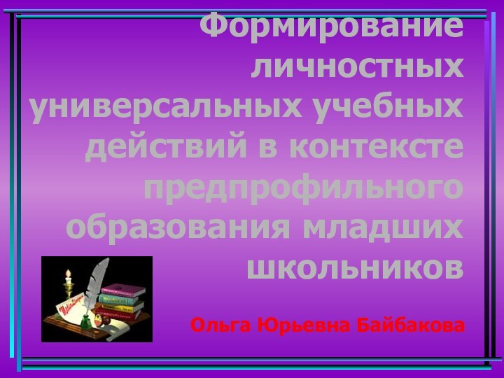 Формирование личностных универсальных учебных действий в контексте предпрофильного образования младших школьников Ольга Юрьевна Байбакова