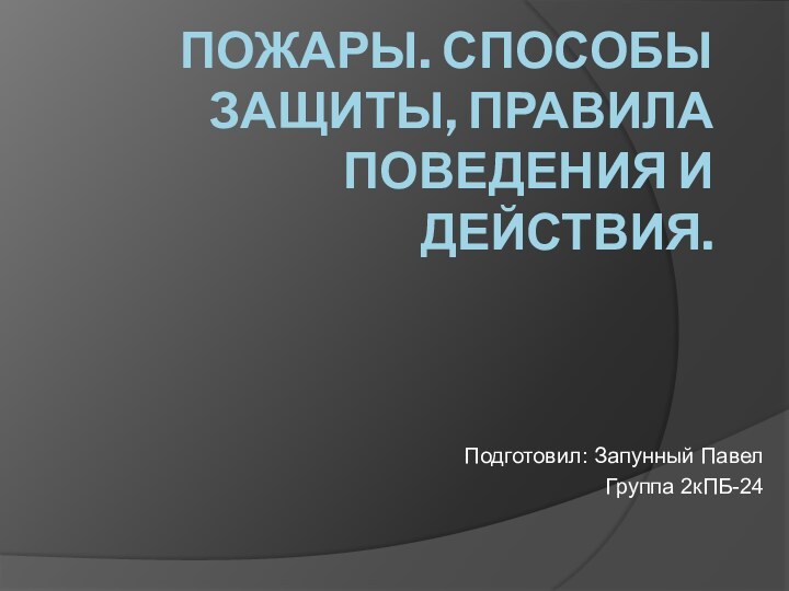 Пожары. Способы защиты, правила поведения и действия.Подготовил: Запунный Павел   Группа 2кПБ-24