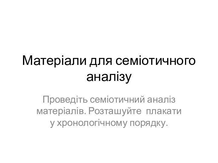 Матеріали для семіотичного аналізуПроведіть семіотичний аналіз матеріалів. Розташуйте плакати у хронологічному порядку.