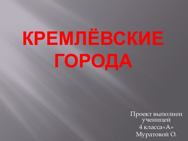 Кремлёвские городаПроект выполнен ученицей 4 класса«А»Муратовой О.