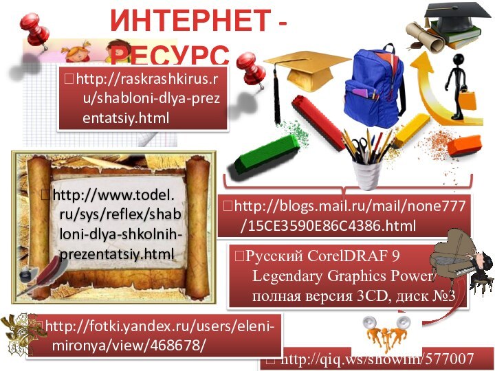  http://qiq.ws/showim/577007Русский CorelDRAF 9 Legendary Graphics Power/ полная версия 3CD, диск №3http://fotki.yandex.ru/users/eleni-mironya/view/468678/http://blogs.mail.ru/mail/none777/15CE3590E86C4386.htmlИНТЕРНЕТ - РЕСУРСhttp://raskrashkirus.ru/shabloni-dlya-prezentatsiy.htmlhttp://www.todel. ru/sys/reflex/shabloni-dlya-shkolnih-prezentatsiy.html