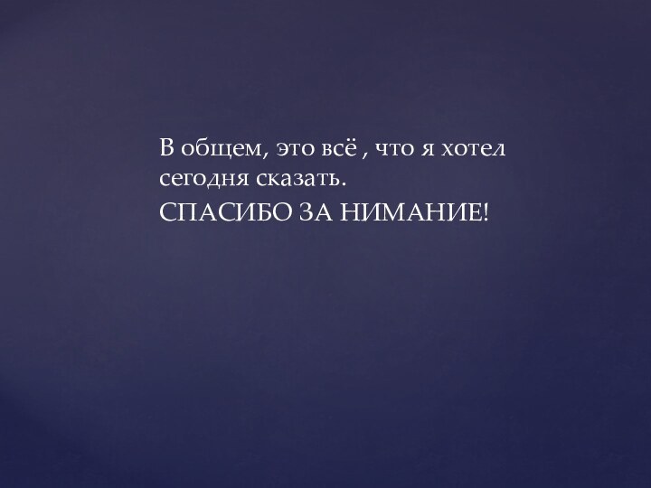 В общем, это всё , что я хотел сегодня сказать.СПАСИБО ЗА НИМАНИЕ!