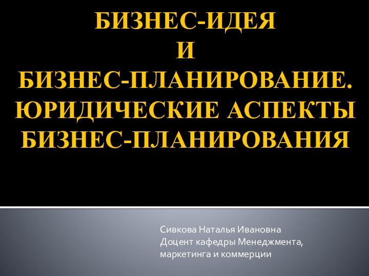 БИЗНЕС-ИДЕЯ  И  БИЗНЕС-ПЛАНИРОВАНИЕ. ЮРИДИЧЕСКИЕ АСПЕКТЫ БИЗНЕС-ПЛАНИРОВАНИЯСивкова Наталья ИвановнаДоцент кафедры Менеджмента, маркетинга и коммерции