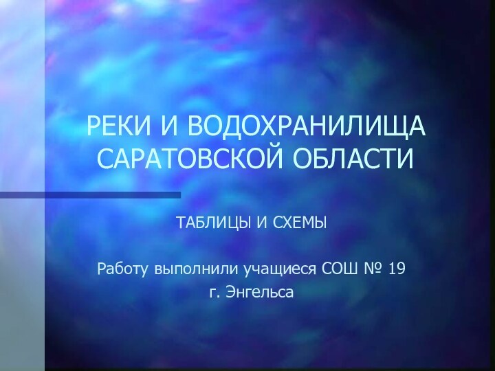 РЕКИ И ВОДОХРАНИЛИЩА САРАТОВСКОЙ ОБЛАСТИТАБЛИЦЫ И СХЕМЫРаботу выполнили учащиеся СОШ № 19 г. Энгельса