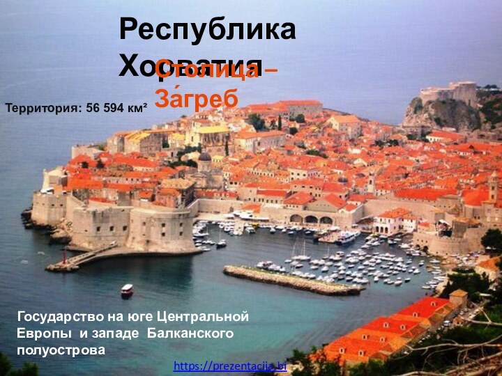 Территория: 56 594 км²Республика Хорватия Столица – За́гребГосударство на юге Центральной Европы  и западе Балканского полуостроваhttps://prezentacija.biz