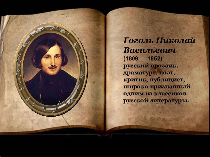 Гоголь Николай Васильевич(1809 — 1852) — русский прозаик, драматург, поэт, критик, публицист, широко признанный одним из классиков русской литературы.