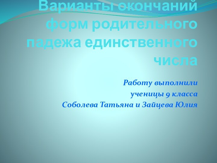 Варианты окончаний форм родительного падежа единственного числа Работу выполнили ученицы 9 классаСоболева