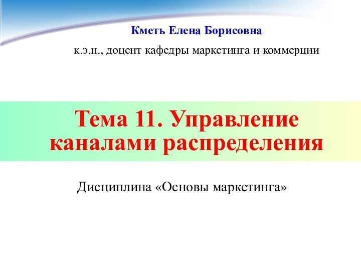 Тема 11. Управление каналами распределенияДисциплина «Основы маркетинга»Кметь Елена Борисовнак.э.н., доцент кафедры маркетинга и коммерции