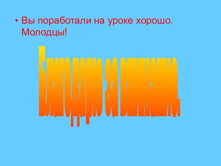 Вы поработали на уроке хорошо. Молодцы! Благодарю за внимание.