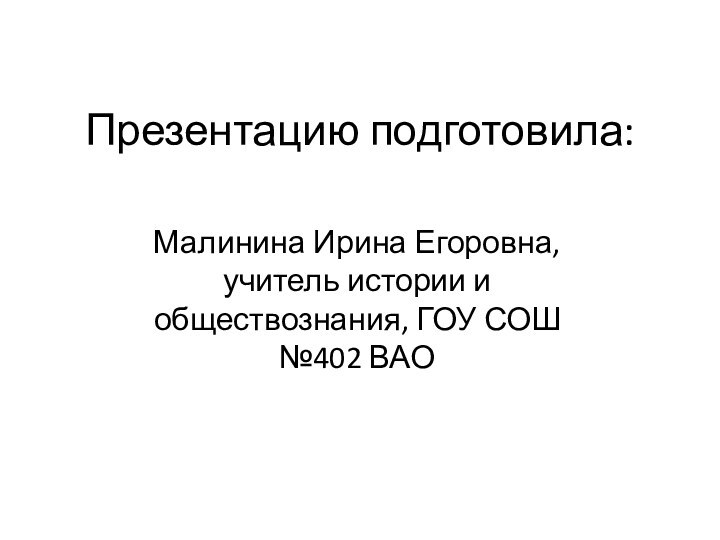 Презентацию подготовила:Малинина Ирина Егоровна, учитель истории и обществознания, ГОУ СОШ №402 ВАО