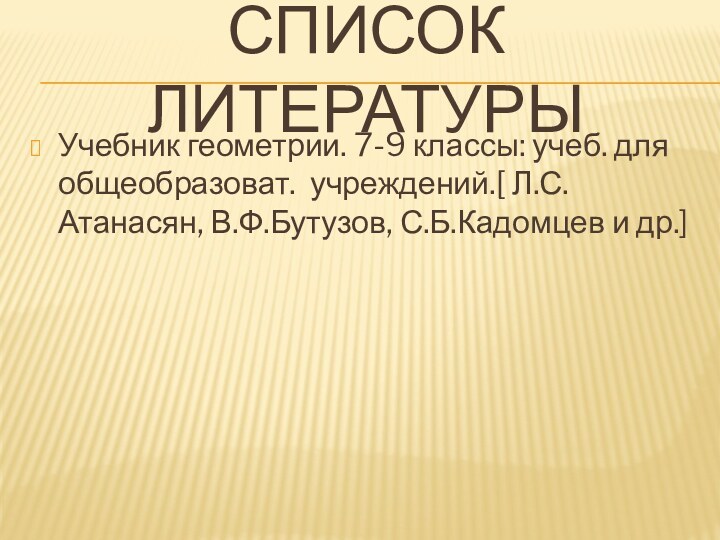 Список литературыУчебник геометрии. 7-9 классы: учеб. для общеобразоват. учреждений.[ Л.С. Атанасян, В.Ф.Бутузов, С.Б.Кадомцев и др.]