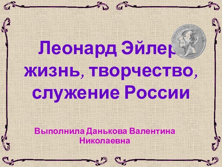 Леонард Эйлер:    жизнь, творчество, служение РоссииВыполнила Данькова Валентина Николаевна