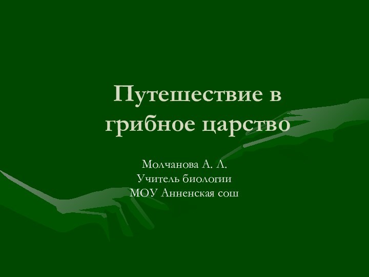 Путешествие в грибное царствоМолчанова А. Л.Учитель биологииМОУ Анненская сош