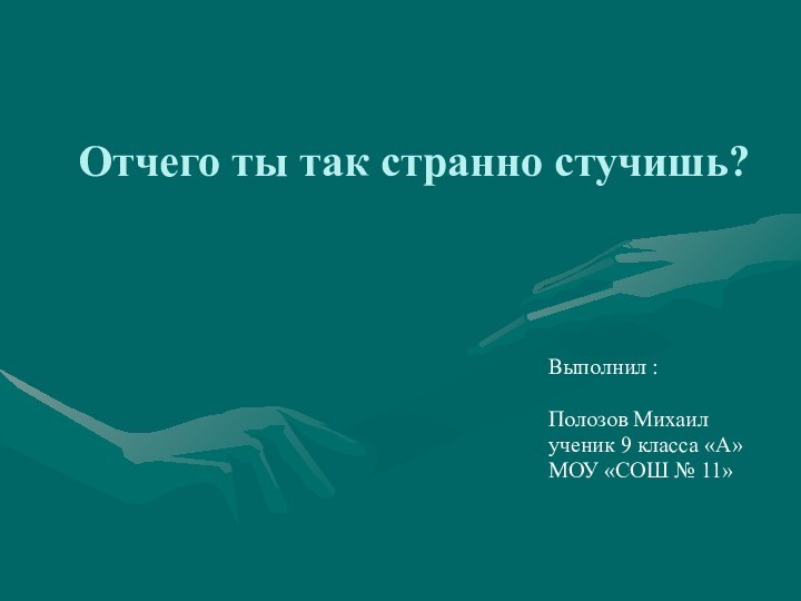 Отчего ты так странно стучишь? Выполнил : Полозов Михаилученик 9 класса «А»МОУ «СОШ № 11»