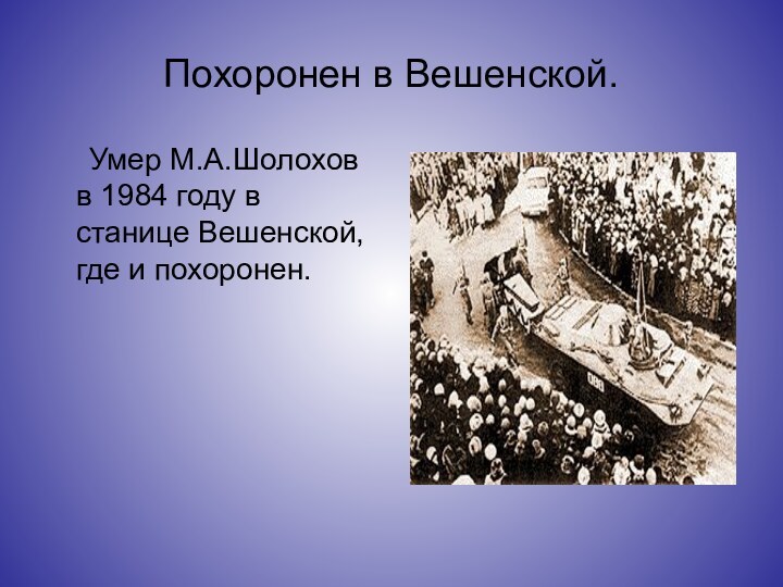 Похоронен в Вешенской.   Умер М.А.Шолохов в 1984 году в станице