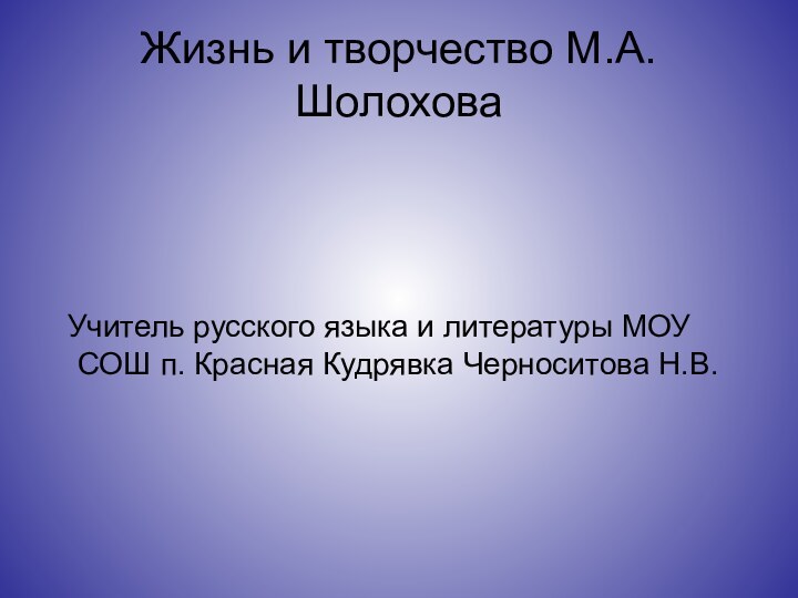 Жизнь и творчество М.А.Шолохова Учитель русского языка и литературы МОУ СОШ п. Красная Кудрявка Черноситова Н.В.