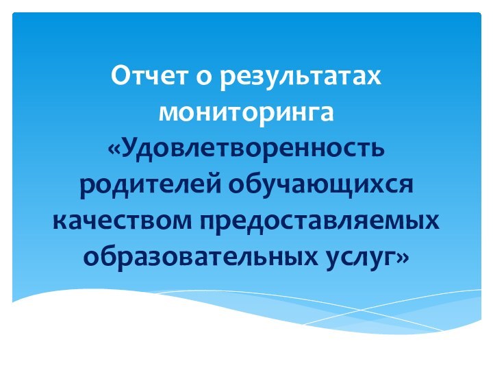 Отчет о результатах мониторинга «Удовлетворенность родителей обучающихся качеством предоставляемых образовательных услуг»