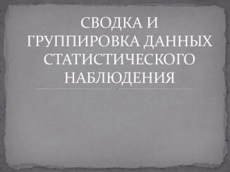 СВОДКА И ГРУППИРОВКА ДАННЫХ СТАТИСТИЧЕСКОГО НАБЛЮДЕНИЯ