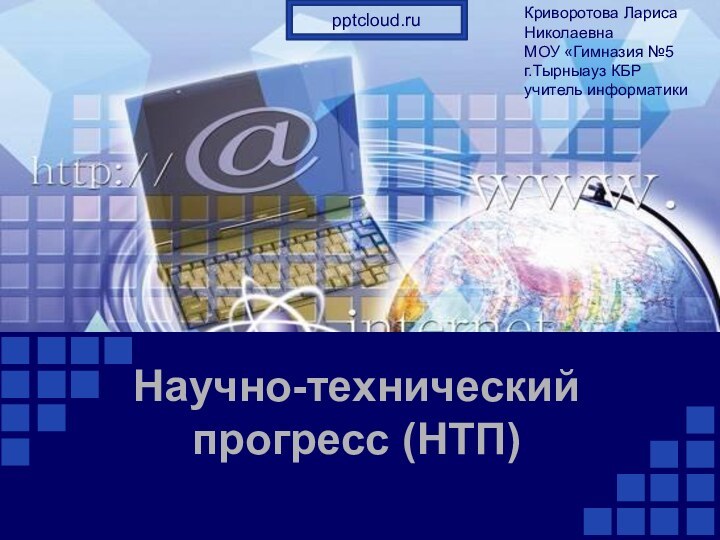 Научно-технический прогресс (НТП)Криворотова Лариса НиколаевнаМОУ «Гимназия №5г.Тырныауз КБР учитель информатики