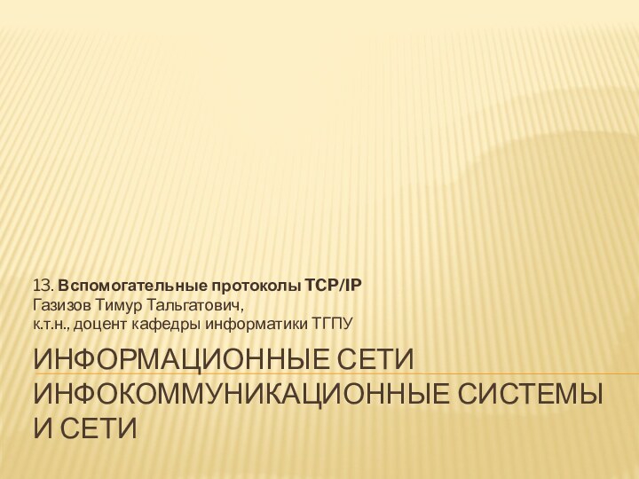 Информационные сети инфокоммуникационные системы и сети13. Вспомогательные протоколы TCP/IPГазизов Тимур Тальгатович,к.т.н., доцент кафедры информатики ТГПУ