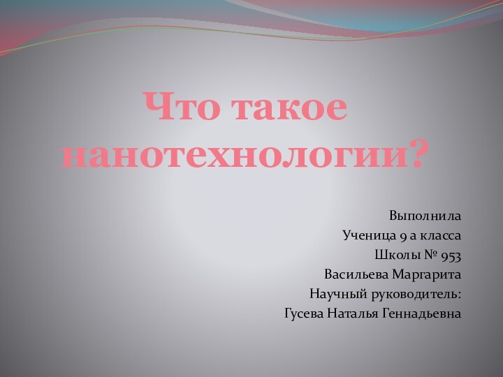 Что такое нанотехнологии?Выполнила Ученица 9 а класса Школы № 953Васильева МаргаритаНаучный руководитель:Гусева Наталья Геннадьевна