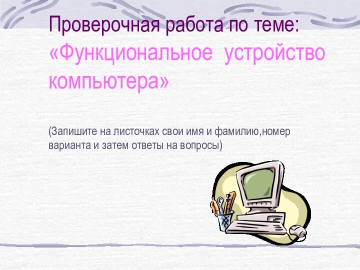 Проверочная работа по теме:«Функциональное устройство компьютера»(Запишите на листочках свои имя и фамилию,номер