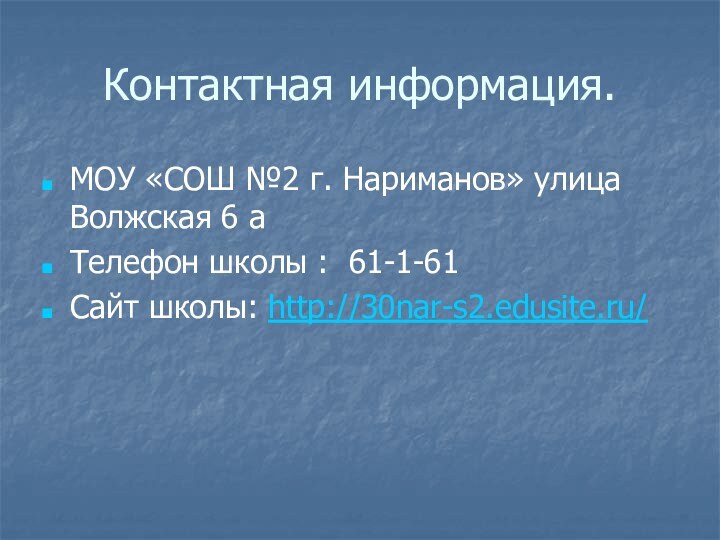 Контактная информация.МОУ «СОШ №2 г. Нариманов» улица Волжская 6 аТелефон школы : 61-1-61Сайт школы: http://30nar-s2.edusite.ru/