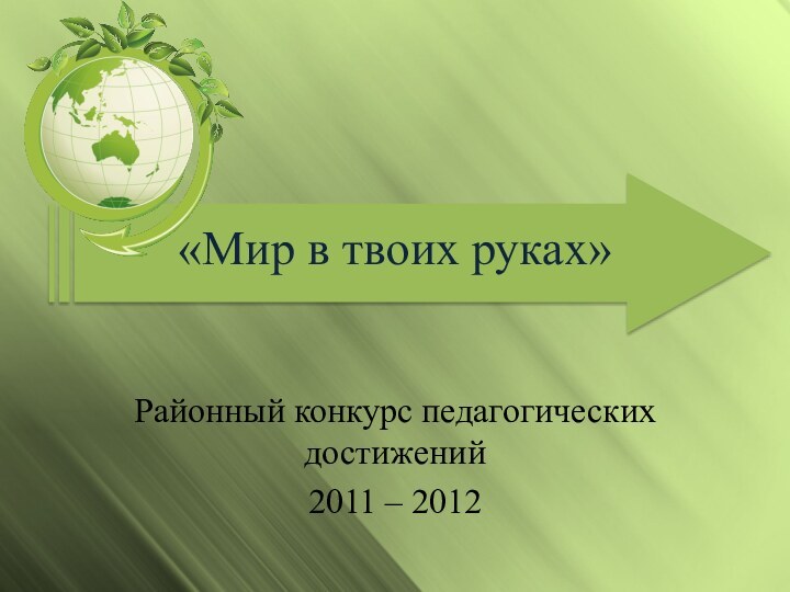 «Мир в твоих руках»Районный конкурс педагогических достижений2011 – 2012