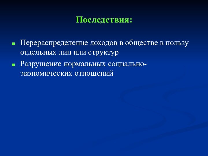 Последствия: Перераспределение доходов в обществе в пользу отдельных лиц или структурРазрушение нормальных социально-экономических отношений