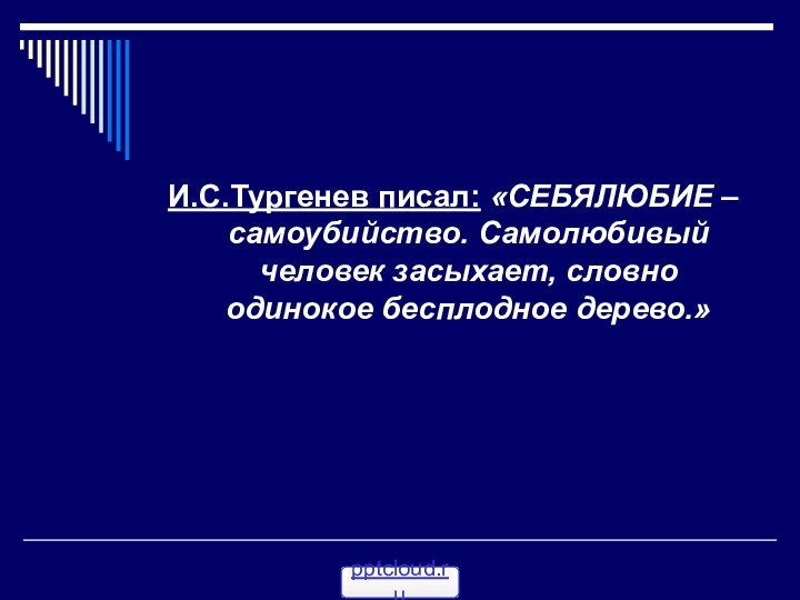 И.С.Тургенев писал: «СЕБЯЛЮБИЕ – самоубийство. Самолюбивый человек засыхает, словно одинокое бесплодное дерево.»