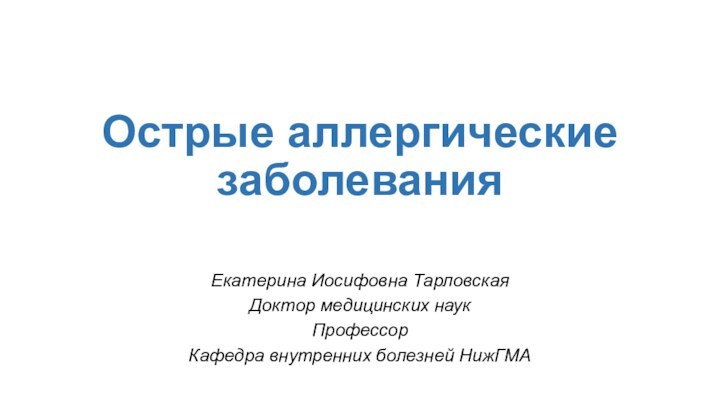 Острые аллергические заболеванияЕкатерина Иосифовна ТарловскаяДоктор медицинских наукПрофессорКафедра внутренних болезней НижГМА