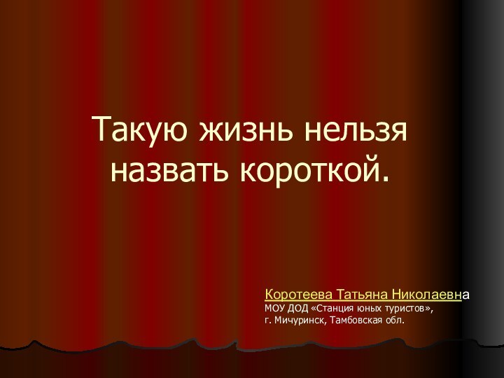 Такую жизнь нельзя назвать короткой.Коротеева Татьяна НиколаевнаМОУ ДОД «Станция юных туристов»,г. Мичуринск, Тамбовская обл.