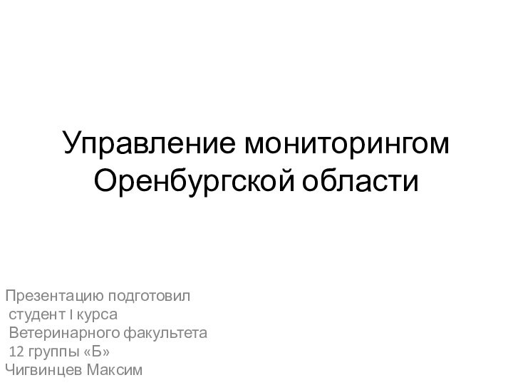 Управление мониторингом Оренбургской областиПрезентацию подготовил студент I курса Ветеринарного факультета 12 группы «Б» Чигвинцев Максим