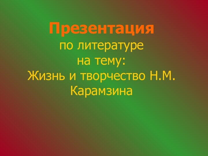 Презентация по литературе  на тему: Жизнь и творчество Н.М.Карамзина