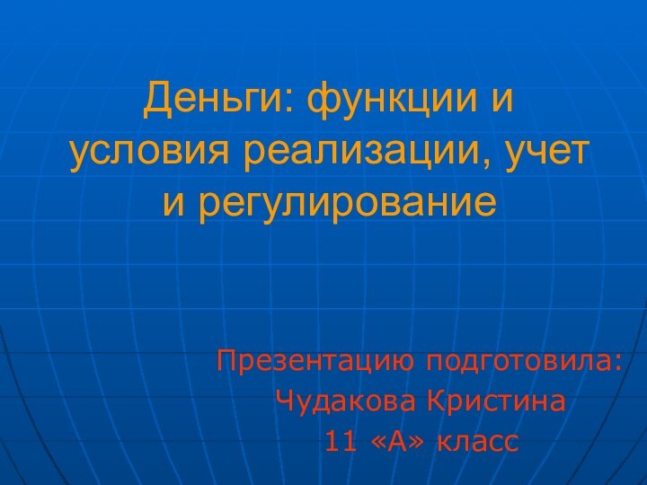 Деньги: функции и условия реализации, учет и регулирование Презентацию подготовила:Чудакова Кристина11 «А» класс