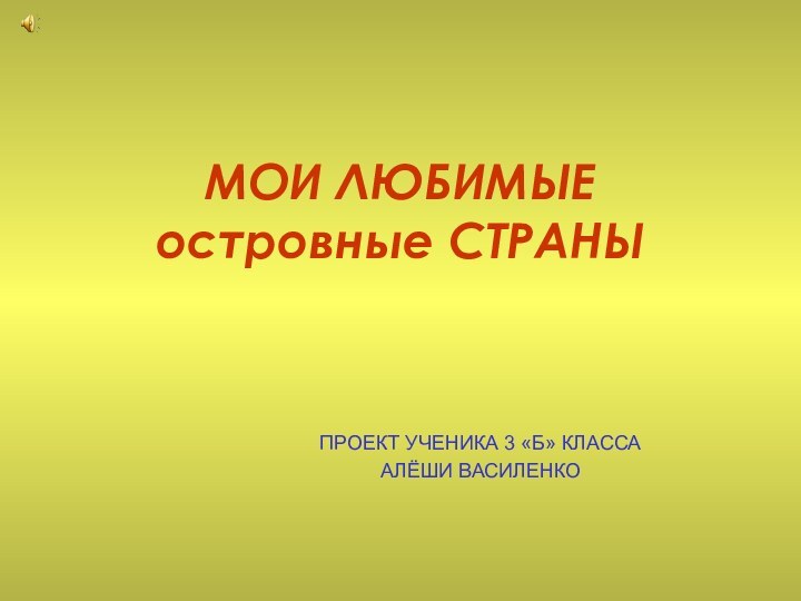 МОИ ЛЮБИМЫЕ  островные СТРАНЫПРОЕКТ УЧЕНИКА 3 «Б» КЛАССА АЛЁШИ ВАСИЛЕНКО