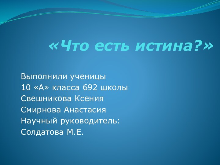 «Что есть истина?»Выполнили ученицы 10 «А» класса 692 школыСвешникова КсенияСмирнова АнастасияНаучный руководитель:Солдатова М.Е.