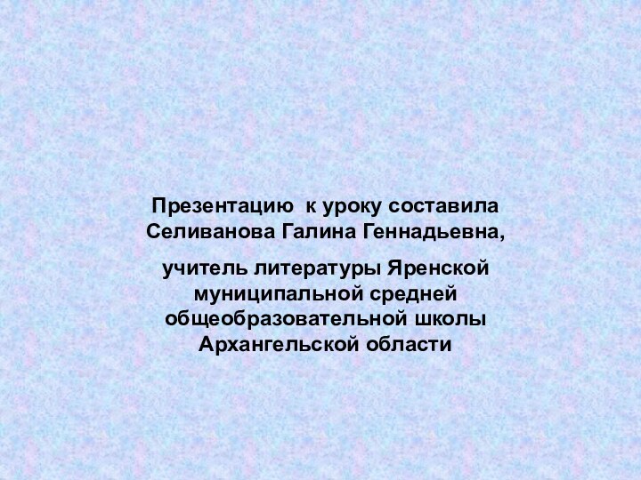 Презентацию к уроку составила Селиванова Галина Геннадьевна, учитель литературы Яренской муниципальной средней общеобразовательной школы Архангельской области