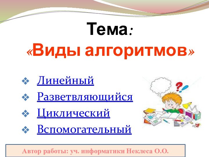 Тема:  «Виды алгоритмов»ЛинейныйРазветвляющийсяЦиклическийВспомогательныйАвтор работы: уч. информатики Неклеса О.О.