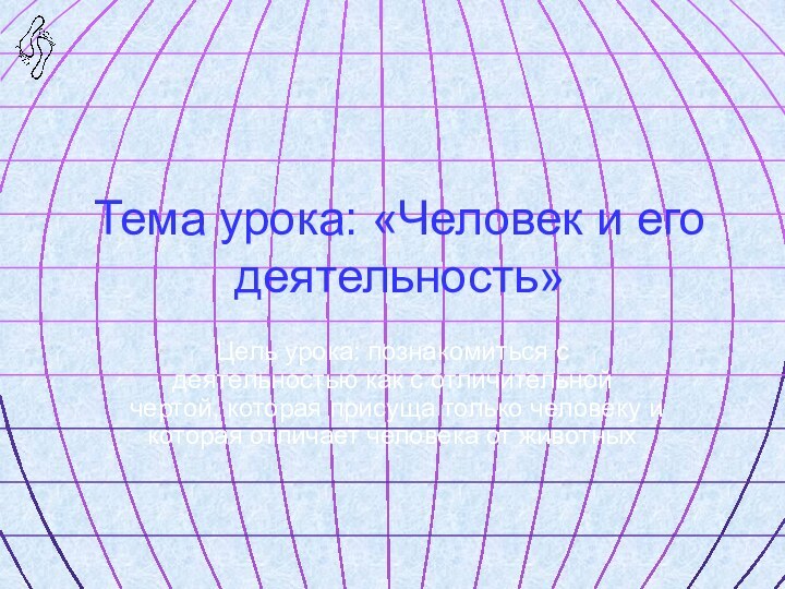 Тема урока: «Человек и его деятельность»Цель урока: познакомиться с деятельностью как с