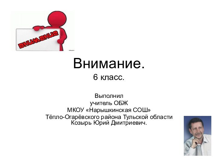 Внимание. 6 класс.Выполнил учитель ОБЖ МКОУ «Нарышкинская СОШ» Тёпло-Огарёвского района Тульской области Козырь Юрий Дмитриевич.