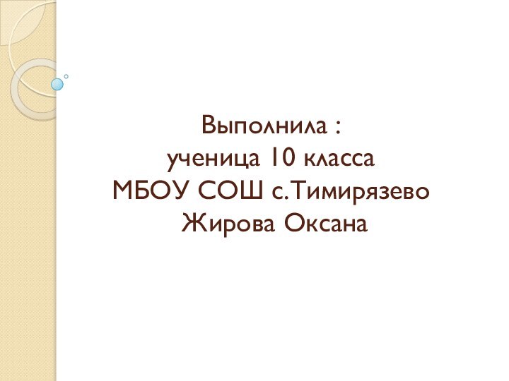 Выполнила : ученица 10 класса МБОУ СОШ с.Тимирязево   Жирова Оксана