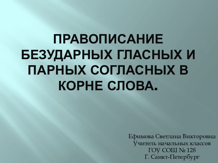 Правописание безударных гласных и парных согласных в корне слова.Ефимова Светлана ВикторовнаУчитель