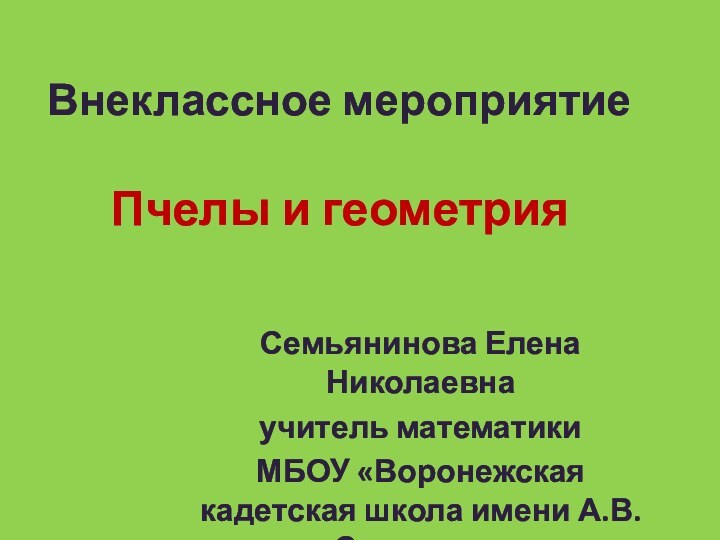 Внеклассное мероприятие  Пчелы и геометрияСемьянинова Елена Николаевнаучитель математикиМБОУ «Воронежская кадетская школа имени А.В.Суворова»