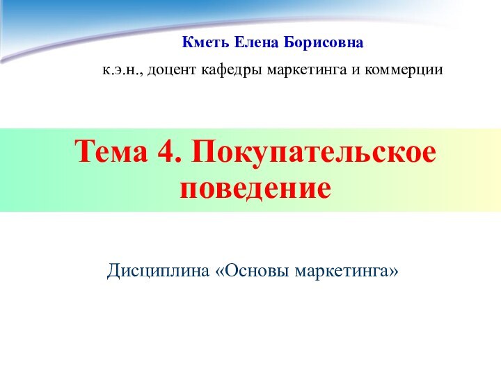 Тема 4. Покупательское поведениеКметь Елена Борисовнак.э.н., доцент кафедры маркетинга и коммерцииДисциплина «Основы маркетинга»